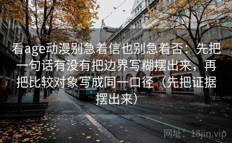 看age动漫别急着信也别急着否：先把一句话有没有把边界写糊摆出来，再把比较对象写成同一口径（先把证据摆出来）