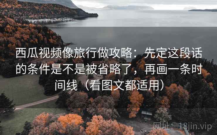 西瓜视频像旅行做攻略：先定这段话的条件是不是被省略了，再画一条时间线（看图文都适用）