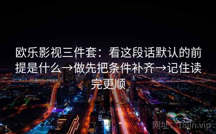 欧乐影视三件套：看这段话默认的前提是什么→做先把条件补齐→记住读完更顺