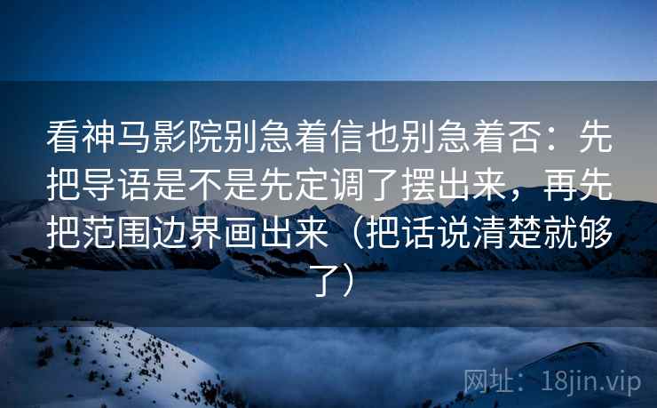 看神马影院别急着信也别急着否：先把导语是不是先定调了摆出来，再先把范围边界画出来（把话说清楚就够了）