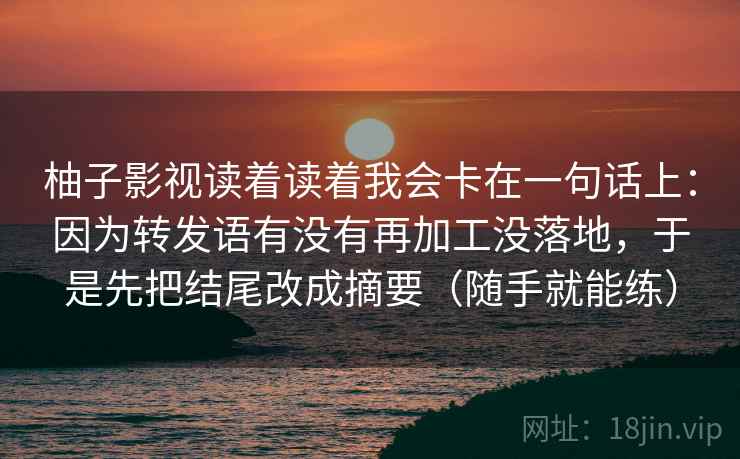 柚子影视读着读着我会卡在一句话上：因为转发语有没有再加工没落地，于是先把结尾改成摘要（随手就能练）